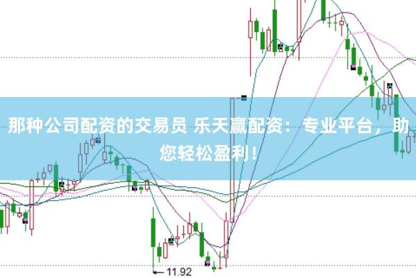 那种公司配资的交易员 乐天赢配资：专业平台，助您轻松盈利！