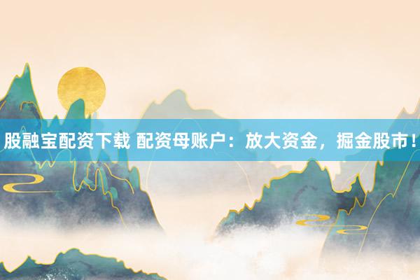 股融宝配资下载 配资母账户：放大资金，掘金股市！