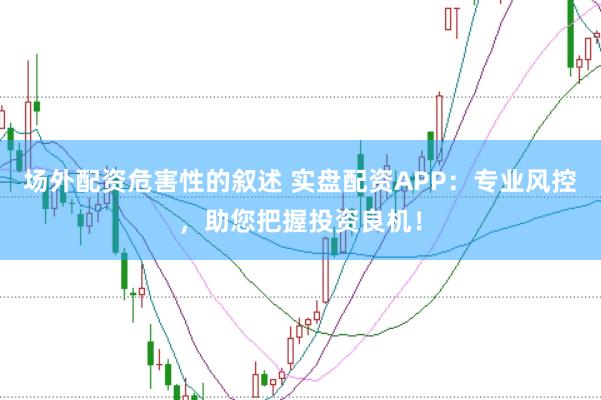 场外配资危害性的叙述 实盘配资APP：专业风控，助您把握投资良机！