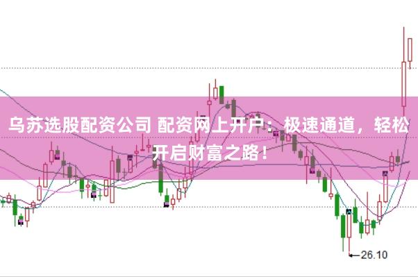 乌苏选股配资公司 配资网上开户：极速通道，轻松开启财富之路！