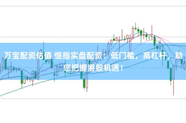 万宝配资估值 恒指实盘配资：低门槛，高杠杆，助您把握港股机遇！