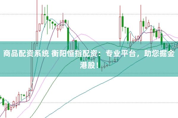 商品配资系统 衡阳恒指配资：专业平台，助您掘金港股！