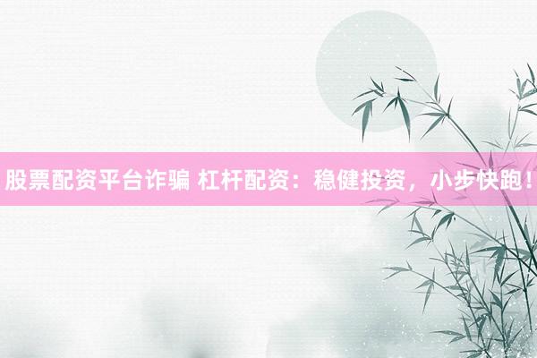 股票配资平台诈骗 杠杆配资：稳健投资，小步快跑！