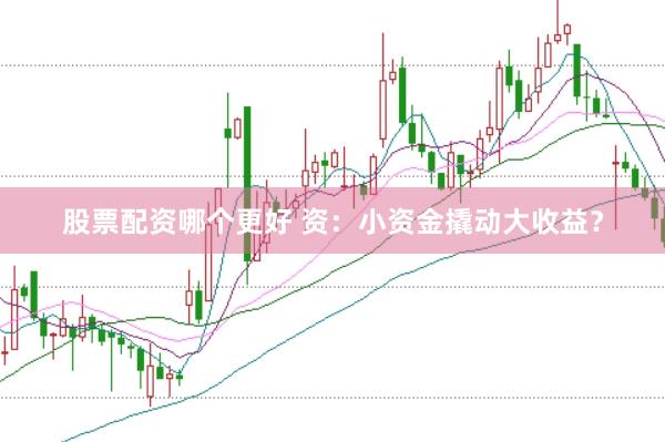 股票配资哪个更好 资：小资金撬动大收益？