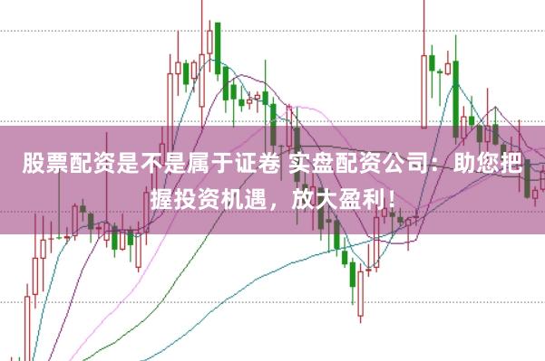 股票配资是不是属于证卷 实盘配资公司：助您把握投资机遇，放大盈利！