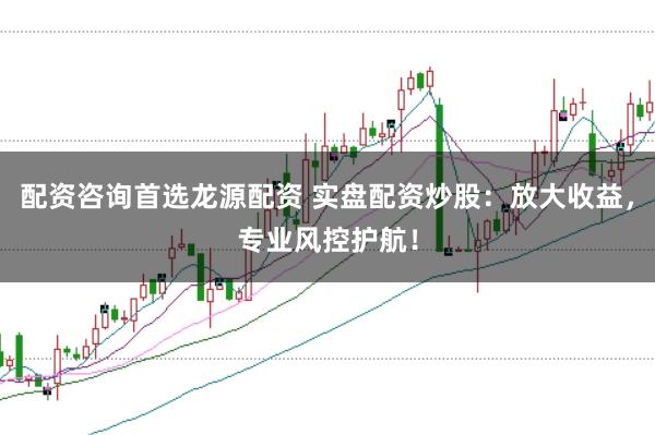 配资咨询首选龙源配资 实盘配资炒股：放大收益，专业风控护航！