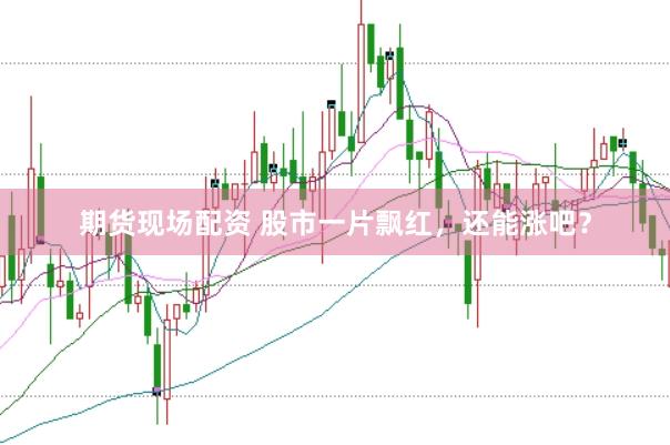 期货现场配资 股市一片飘红，还能涨吧？