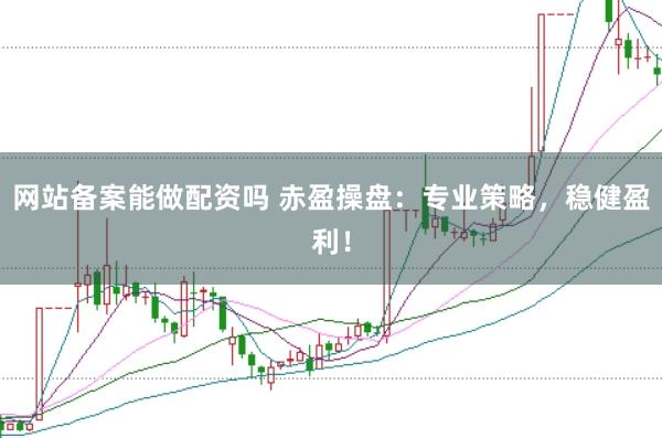 网站备案能做配资吗 赤盈操盘：专业策略，稳健盈利！