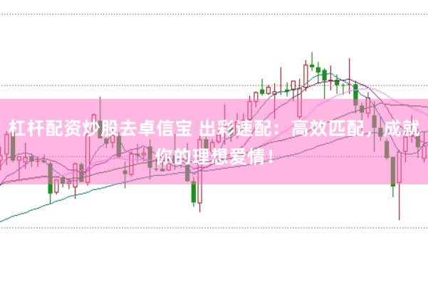 杠杆配资炒股去卓信宝 出彩速配：高效匹配，成就你的理想爱情！