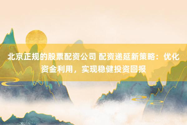 北京正规的股票配资公司 配资递延新策略：优化资金利用，实现稳健投资回报