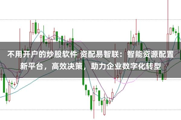 不用开户的炒股软件 资配易智联：智能资源配置新平台，高效决策，助力企业数字化转型