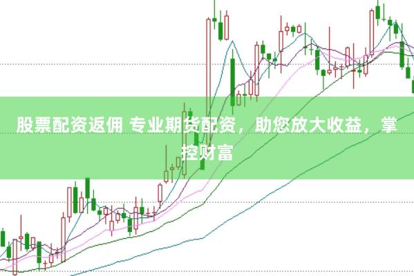 股票配资返佣 专业期货配资，助您放大收益，掌控财富
