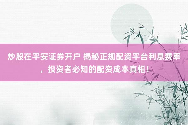 炒股在平安证券开户 揭秘正规配资平台利息费率，投资者必知的配资成本真相！