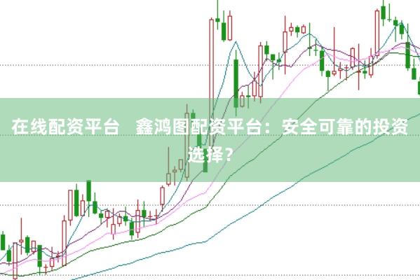 在线配资平台   鑫鸿图配资平台：安全可靠的投资选择？