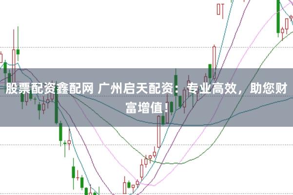 股票配资鑫配网 广州启天配资：专业高效，助您财富增值！
