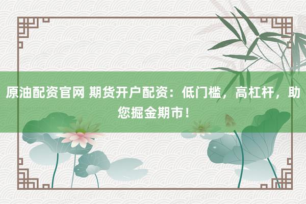 原油配资官网 期货开户配资：低门槛，高杠杆，助您掘金期市！