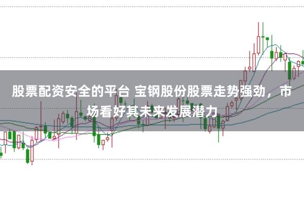 股票配资安全的平台 宝钢股份股票走势强劲，市场看好其未来发展潜力