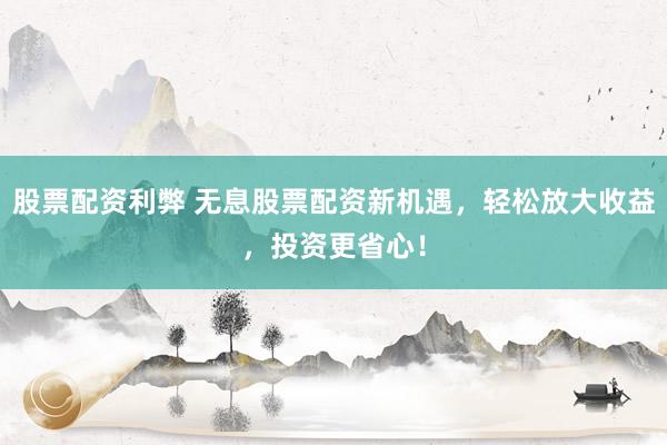 股票配资利弊 无息股票配资新机遇，轻松放大收益，投资更省心！