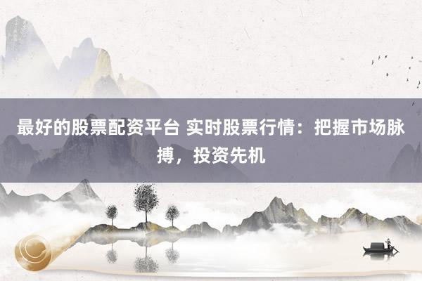 最好的股票配资平台 实时股票行情：把握市场脉搏，投资先机