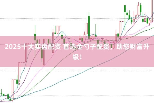 2025十大实盘配资 首选金勺子配资，助您财富升级！