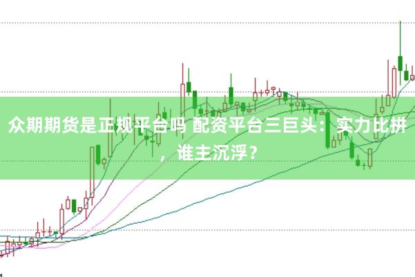众期期货是正规平台吗 配资平台三巨头：实力比拼，谁主沉浮？