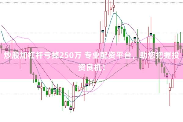 炒股加杠杆亏掉250万 专业配资平台，助您把握投资良机！