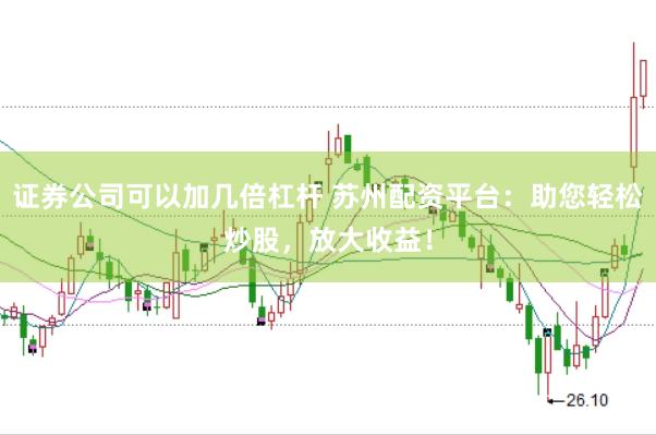 证券公司可以加几倍杠杆 苏州配资平台：助您轻松炒股，放大收益！