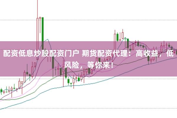 配资低息炒股配资门户 期货配资代理：高收益，低风险，等你来！