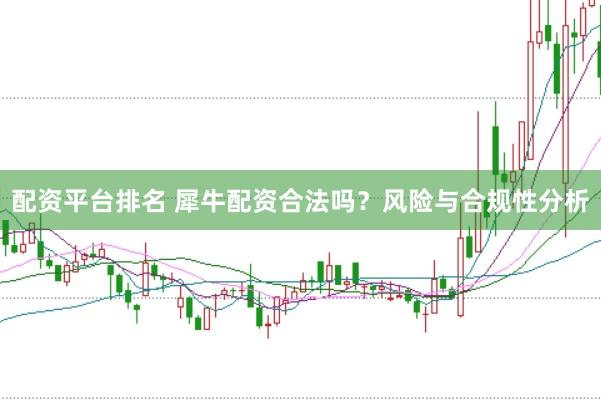 配资平台排名 犀牛配资合法吗？风险与合规性分析
