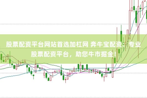 股票配资平台网站首选加杠网 奔牛宝配资：专业股票配资平台，助您牛市掘金！