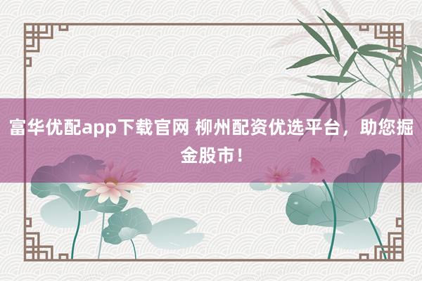 富华优配app下载官网 柳州配资优选平台,助您掘金股市!