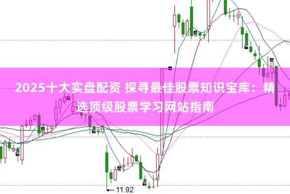 2025十大实盘配资 探寻最佳股票知识宝库：精选顶级股票学习网站指南