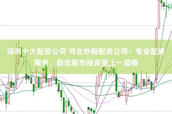 深圳十大配资公司 河北炒股配资公司：专业配资服务，助您股市投资更上一层楼