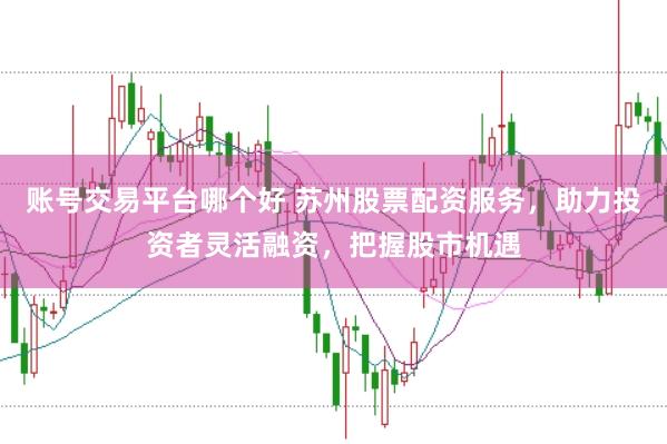 账号交易平台哪个好 苏州股票配资服务，助力投资者灵活融资，把握股市机遇