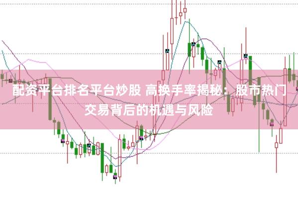 配资平台排名平台炒股 高换手率揭秘：股市热门交易背后的机遇与风险