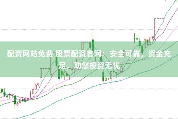 配资网站免费 股票配资官网：安全可靠，资金充足，助您投资无忧