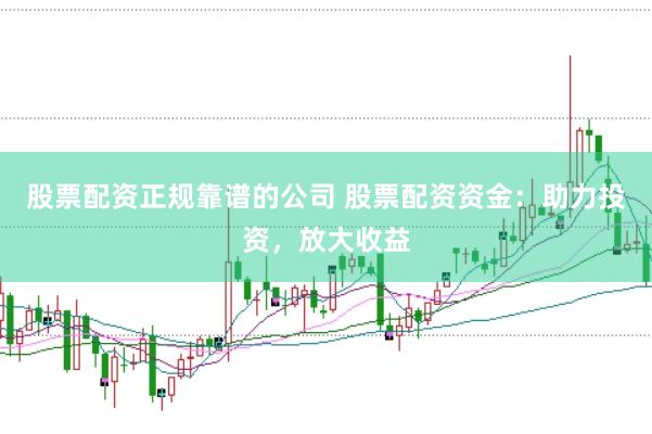 股票配资正规靠谱的公司 股票配资资金：助力投资，放大收益