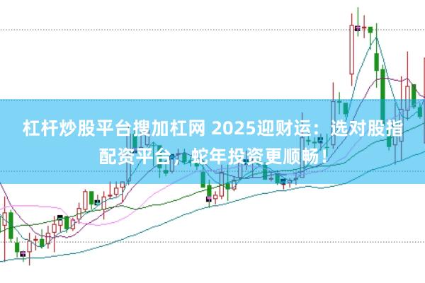 杠杆炒股平台搜加杠网 2025迎财运：选对股指配资平台，蛇年投资更顺畅！