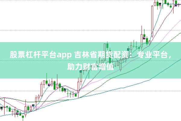 股票杠杆平台app 吉林省期货配资：专业平台，助力财富增值