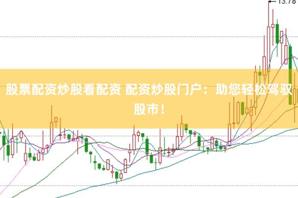 股票配资炒股看配资 配资炒股门户：助您轻松驾驭股市！