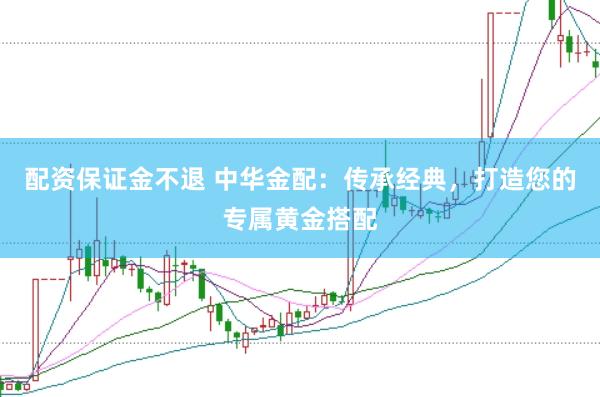 配资保证金不退 中华金配：传承经典，打造您的专属黄金搭配