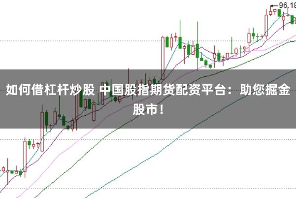 如何借杠杆炒股 中国股指期货配资平台：助您掘金股市！