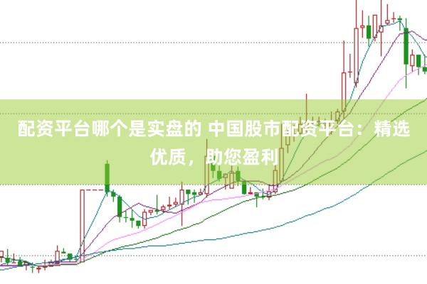 配资平台哪个是实盘的 中国股市配资平台：精选优质，助您盈利