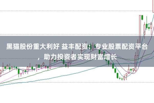 黑猫股份重大利好 益丰配资：专业股票配资平台，助力投资者实现财富增长