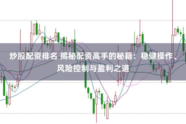 炒股配资排名 揭秘配资高手的秘籍：稳健操作、风险控制与盈利之道