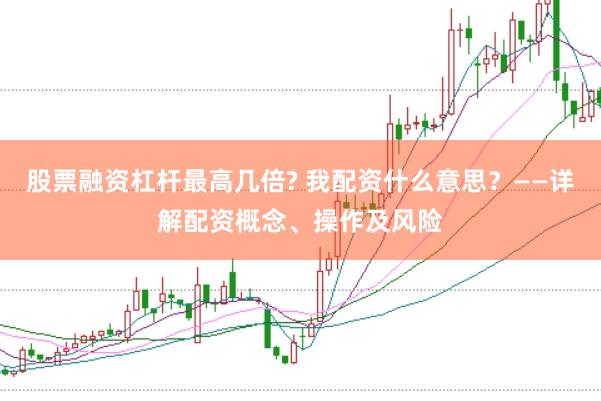 股票融资杠杆最高几倍? 我配资什么意思？——详解配资概念、操作及风险