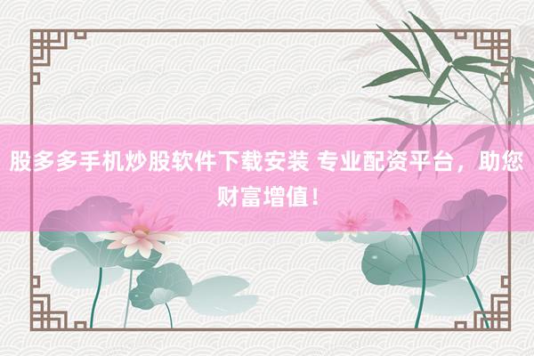 股多多手机炒股软件下载安装 专业配资平台，助您财富增值！