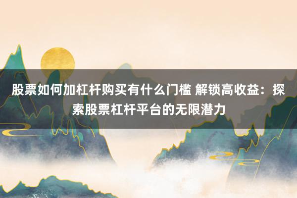 股票如何加杠杆购买有什么门槛 解锁高收益：探索股票杠杆平台的无限潜力
