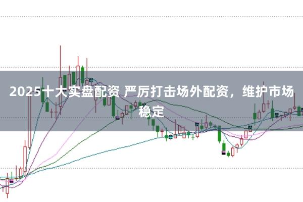 2025十大实盘配资 严厉打击场外配资，维护市场稳定