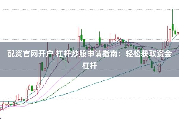 配资官网开户 杠杆炒股申请指南：轻松获取资金杠杆